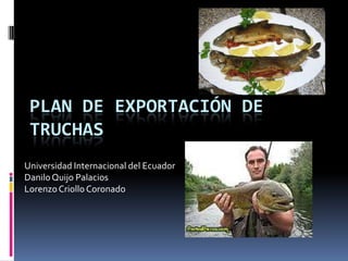 Plan de exportación de truchas Universidad Internacional del Ecuador Danilo Quijo Palacios Lorenzo Criollo Coronado 