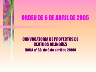 ORDEN DE 6 DE ABRIL DE 2005 CONVOCATORIA DE PROYECTOS DE CENTROS BILINGÜES (BOJA nº 66, de 6 de abril de 2005) 