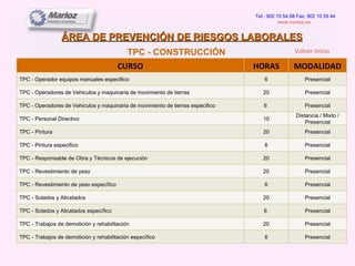 ÁREA DE PREVENCIÓN DE RIESGOS LABORALES Tel.: 902 10 54 98 Fax: 902 10 59 44 www.marloz.es   TPC - CONSTRUCCIÓN Volver Inicio CURSO HORAS MODALIDAD TPC - Operador equipos manuales específico 6 Presencial TPC - Operadores de Vehículos y maquinaria de movimiento de tierras 20 Presencial TPC - Operadores de Vehículos y maquinaria de movimiento de tierras específico 6  Presencial TPC - Personal Directivo 10 Distancia / Mixto / Presencial TPC - Pintura 20 Presencial TPC - Pintura especifico 6 Presencial TPC - Responsable de Obra y Técnicos de ejecución 20 Presencial TPC - Revestimiento de yeso 20 Presencial TPC - Revestimiento de yeso específico 6 Presencial TPC - Solados y Alicatados 20 Presencial TPC - Solados y Alicatados específico 6  Presencial TPC - Trabajos de demolición y rehabilitación 20 Presencial TPC - Trabajos de demolición y rehabilitación específico 6 Presencial 