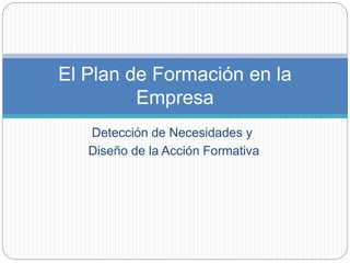 Detección de Necesidades y
Diseño de la Acción Formativa
El Plan de Formación en la
Empresa
 