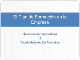 Detección de Necesidades
&
Diseño de la Acción Formativa
El Plan de Formación en la
Empresa
 