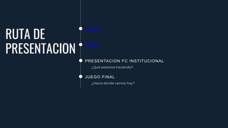 RUTA DE
PRESENTACION
JUEGO
VIDEO
PRESENTACION FC INSTITUCIONAL
¿Qué estamos haciendo?
JUEGO FINAL
¿Hacia donde vamos hoy?
 