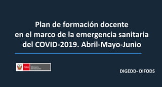 Plan de formación docente
en el marco de la emergencia sanitaria
del COVID-2019. Abril-Mayo-Junio
DIGEDD- DIFODS
 