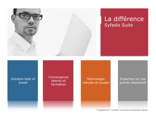 La différence
                                                      Syfadis Suite




                   Rapide à
                   Convergence
  Solution
Solution best of                     Budget
                                    Technologie                          Expertise sur les
                   mettre en
                    talents et
 conviviale
     breed
                    formation        maîtrise
                                 robuste et souple                       grands dispositifs
                    œuvre




                                         ©   Copyrights 2011, FuturSkill. Tous droits de reproduction réservés.
 