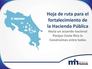 Hoja de ruta para el
fortalecimiento de
la Hacienda Pública
Hacia un acuerdo nacional
Porque Costa Rica la
Construimos entre todos
 