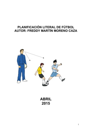1
PLANIFICACIÓN LITERAL DE FÚTBOL
AUTOR: FREDDY MARTÍN MORENO CAZA
ABRIL
2015
 