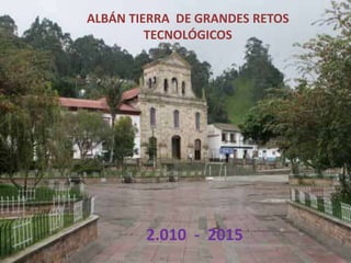 ALBÁN TIERRA  DE GRANDES RETOS TECNOLÓGICOS 2.010  -  2015 