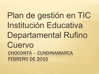 Plan de gestión en TIC Institución Educativa Departamental Rufino Cuervo Chocontá – CundinamarcaFebrero de 2010 