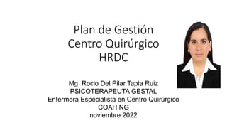 Plan de Gestión
Centro Quirúrgico
HRDC
Mg Rocio Del Pilar Tapia Ruiz
PSICOTERAPEUTA GESTAL
Enfermera Especialista en Centro Quirúrgico
COAHING
noviembre 2022
 