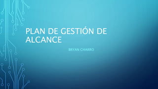 PLAN DE GESTIÓN DE
ALCANCE
BRYAN CHARRO
 