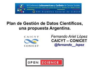 Fernando Ariel López
CAICYT – CONICET
@fernando__lopez
Plan de Gestión de Datos Científicos,
una propuesta Argentina.
 