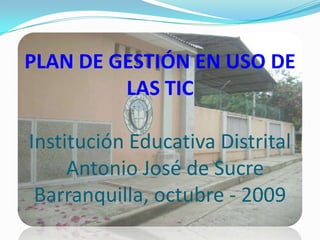PLAN DE GESTIÓN EN USO DE LAS TICInstitución Educativa Distrital  Antonio José de SucreBarranquilla, octubre - 2009 