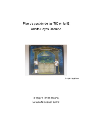 Plan de gestión de las TIC en la IE
      Adolfo Hoyos Ocampo




                                        Equipo de gestión




        IE ADOLFO HOYOS OCAMPO

       Manizales Noviembre 27 de 2012
 