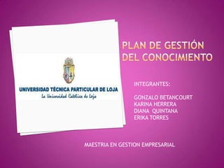 INTEGRANTES:

                GONZALO BETANCOURT
                KARINA HERRERA
                DIANA QUINTANA
                ERIKA TORRES



MAESTRIA EN GESTION EMPRESARIAL
 