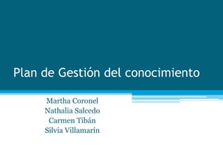 Plan de Gestión del conocimiento

     Martha Coronel
     Nathalia Salcedo
      Carmen Tibán
     Silvia Villamarín
 