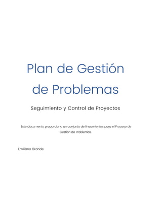 Plan de Gestión
de Problemas
Seguimiento y Control de Proyectos
Este documento proporciona un conjunto de lineamientos para el Proceso de
Gestión de Problemas.
Emiliano Grande
 