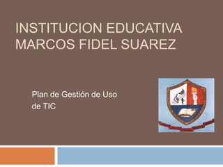 INSTITUCION EDUCATIVA MARCOS FIDEL SUAREZ Plan de Gestión de Uso de TIC 