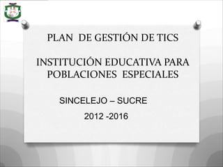 PLAN DE GESTIÓN DE TICS

INSTITUCIÓN EDUCATIVA PARA
  POBLACIONES ESPECIALES

   SINCELEJO – SUCRE
        2012 -2016
 