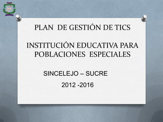 PLAN DE GESTIÓN DE TICS
INSTITUCIÓN EDUCATIVA PARA
POBLACIONES ESPECIALES
SINCELEJO – SUCRE
2012 -2016
 