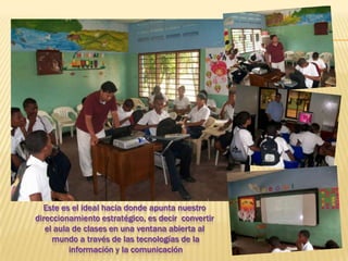 Este es el ideal hacia donde apunta nuestro direccionamiento estratégico, es decir  convertir el aula de clases en una ventana abierta al mundo a través de las tecnologías de la información y la comunicación