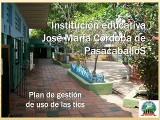 Institución educativa  José María Córdoba de Pasacaballos Plan de gestión de uso de las tics 