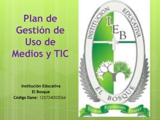 Plan de
 Gestión de
  Uso de
Medios y TIC


    Institución Educativa
          El Bosque
Código Dane: 125754002066
 