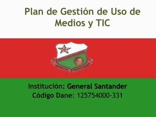 Plan de Gestión de Uso de
       Medios y TIC




Institución: General Santander
  Código Dane: 125754000-331
 