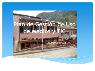Plan de Gestión de Uso
    de Medios y TIC
  Institución: Institución Educativa San José
         Código Dane:10509300010902
 