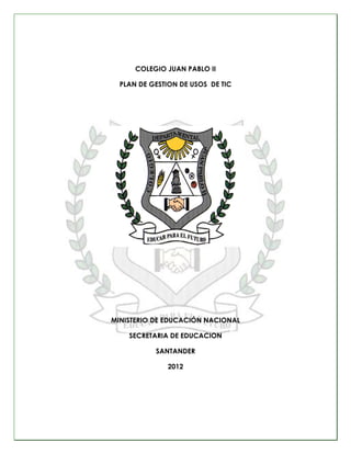 COLEGIO JUAN PABLO II

  PLAN DE GESTION DE USOS DE TIC




MINISTERIO DE EDUCACIÓN NACIONAL

    SECRETARIA DE EDUCACION
...