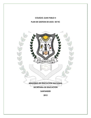 COLEGIO JUAN PABLO II

  PLAN DE GESTION DE USOS DE TIC




MINISTERIO DE EDUCACIÓN NACIONAL

    SECRETARIA DE EDUCACION

           SANTANDER

              2012
 