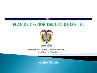 PLAN DE GESTIÓN DEL USO DE LAS TIC MINISTERIO DE EDUCACIÓN NACIONAL                                República de Colombia NOVIEMBRE 2009 