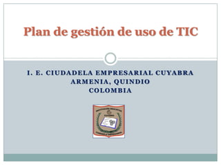 Plan de gestión de uso de TIC


I. E. CIUDADELA EMPRESARIAL CUYABRA
           ARMENIA, QUINDIO
              COLOMBIA
 
