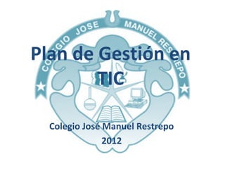 Plan de Gestión en
        TIC

  Colegio José Manuel Restrepo
               2012
 