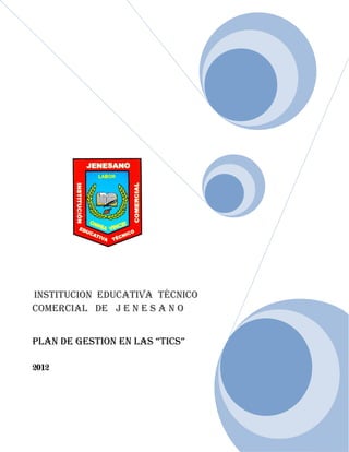 INSTITUCION EDUCATIVA TÉCNICO
COMERCIAL DE J E N E S A N O


PLAN DE GESTION EN LAS “TICS”

2012
 