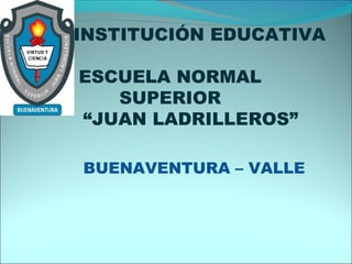 INSTITUCIÓN EDUCATIVA
ESCUELA NORMAL
SUPERIOR
“JUAN LADRILLEROS”
BUENAVENTURA – VALLE
 