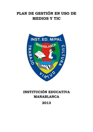 PLAN DE GESTIÓN EN USO DE
      MEDIOS Y TIC




  INSTITUCIÓN EDUCATIVA
       MANABLANCA
          2013
 