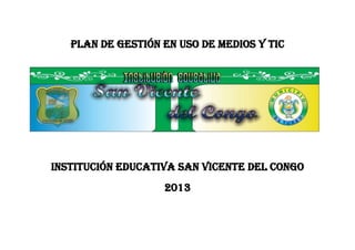 PLAN DE GESTIÓN EN USO DE MEDIOS Y TIC




INSTITUCIÓN EDUCATIVA SAN VICENTE DEL CONGO
                   2013
 