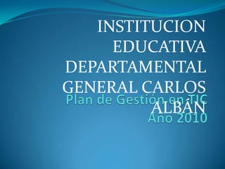 INSTITUCION EDUCATIVA DEPARTAMENTAL GENERAL CARLOS ALBÁN Plan de Gestión en TICAño 2010 