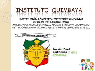 INSTITUTO QUIMBAYA
INSTITUCIÓN EDUCATIVA INSTITUTO QUIMBAYA
NIT 890.003.779-1 DANE 163594000397
APROBADO POR RESOLUCIÓN 00283 DE NOVIEMBRE 2 DE 2000, CREADA COMO
INSTITUCIÓN EDUCATIVA MEDIANTE DECRETO 00475 DE SEPTIEMBRE 30 DE 2002
Nuestro Escudo
Institucional y Video
Promocional
 