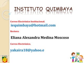 INSTITUTO QUIMBAYA
Correo Electrónico Institucional.
iequimbaya@hotmail.com
Rectora:
Eliana Alexandra Medina Moscoso
Correo Electrónico.
yakaira18@yahoo.e
 