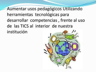 Aumentar usos pedagógicos Utilizando
herramientas tecnológicas para
desarrollar competencias , frente al uso
de las TICS al interior de nuestra
institución
 