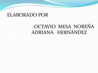 ELABORADO POR

         OCTAVIO MESA NOREÑA
        ADRIANA HERNÁNDEZ
DUQUE
 