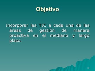 Incorporar las TIC a cada una de las áreas de gestión de manera proactiva en el mediano y largo plazo.  Objetivo 