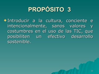PROPÓSITO  3 Introducir a la cultura, conciente e intencionalmente, sanos valores y costumbres en el uso de las TIC, que posibiliten un efectivo desarrollo sostenible.  