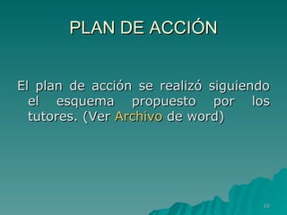 PLAN DE ACCIÓN El plan de acción se realizó siguiendo el esquema propuesto por los tutores. (Ver  Archivo  de word) 