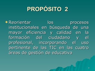 PROPÓSITO  2 Reorientar los procesos institucionales en búsqueda de una mayor eficiencia y calidad en la formación del ciudadano y el profesional, incorporando el uso pertinente de las TIC en las cuatro áreas de gestión de educativa  