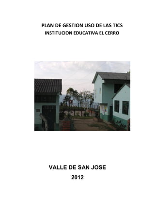 PLAN DE GESTION USO DE LAS TICS
 INSTITUCION EDUCATIVA EL CERRO




  VALLE DE SAN JOSE
           2012
 
