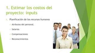 1. Estimar los costos del
proyecto: inputs
3. Planificación de los recursos humanos
 Atributos del personal.
 Salarios
 Compensaciones
 Reconocimientos
 