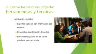 2. Estimar los costos del proyecto:
herramientas y técnicas
1. Juicios de expertos
 Expertos trabajan con información del
entorno
 Desarrollan la estimación de costos
 Emiten otros juicios en los costos
gracias a su experiencia.
 