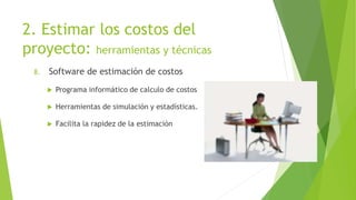 2. Estimar los costos del
proyecto: herramientas y técnicas
8. Software de estimación de costos
 Programa informático de calculo de costos
 Herramientas de simulación y estadísticas.
 Facilita la rapidez de la estimación
 